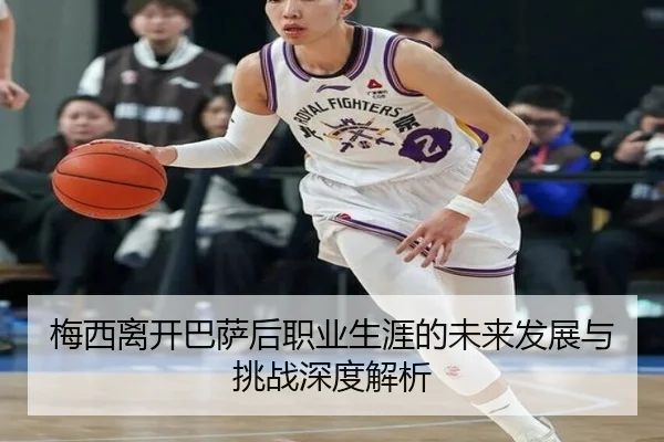梅西离开巴萨后职业生涯的未来发展与挑战深度解析 | hth